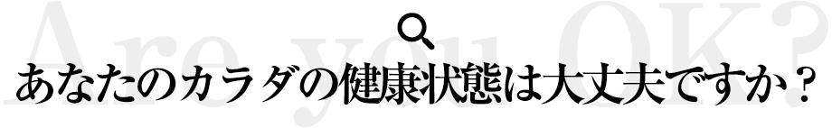 あなたのカラダの健康状態は大丈夫ですか？