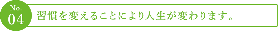 ４．習慣を変えることにより人生が変わります。